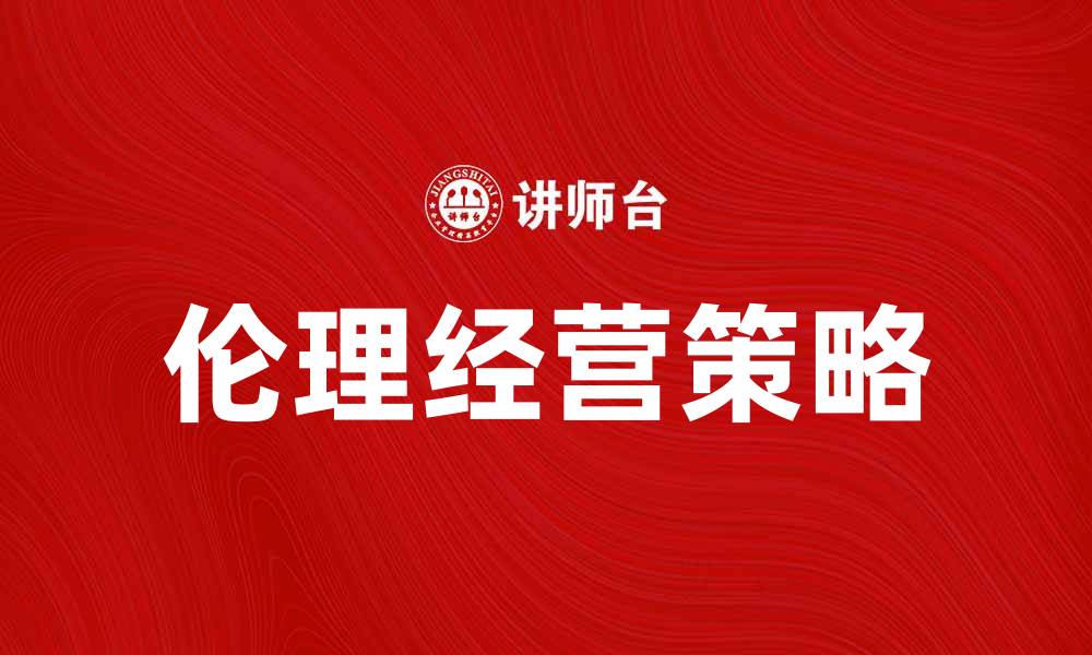 文章伦理经营：提升企业形象与客户信任的关键策略的缩略图