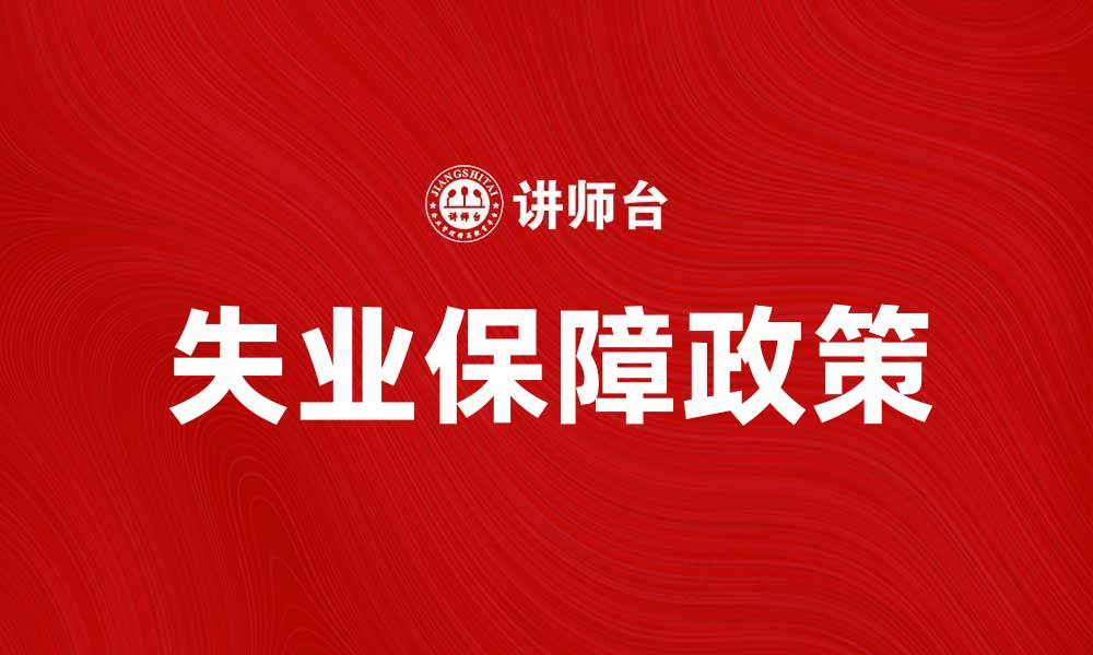 文章失业保障政策解析：如何有效应对经济压力的缩略图