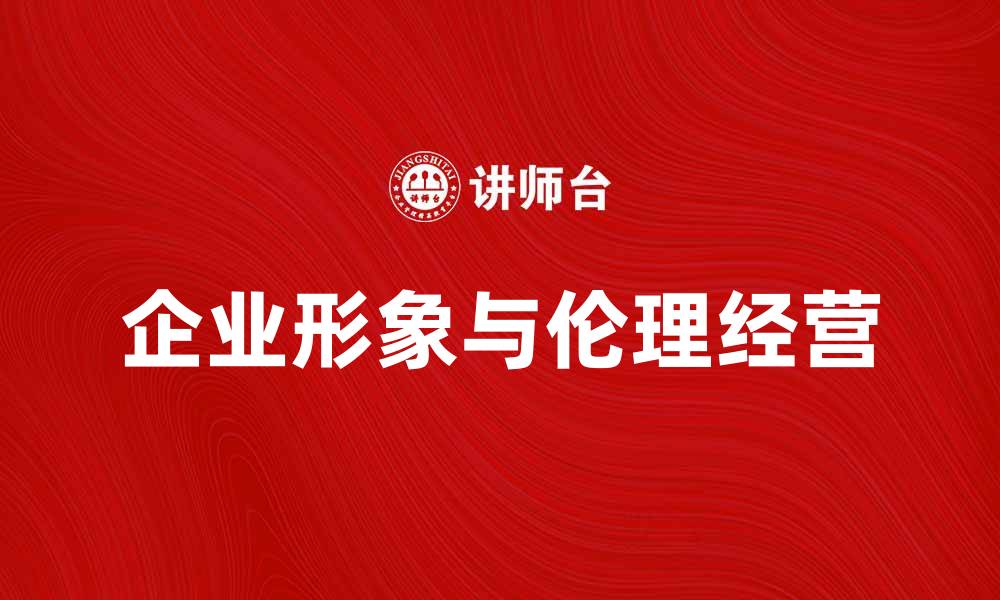 文章提升企业形象，践行伦理经营的重要性与策略的缩略图