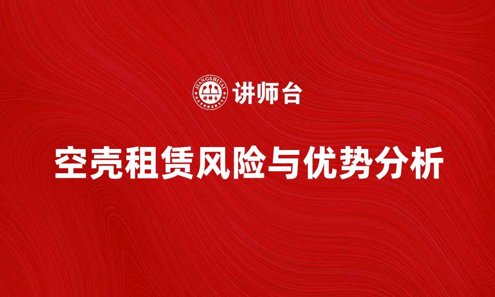 文章空壳租赁的优势与风险分析，助你明智选择的缩略图