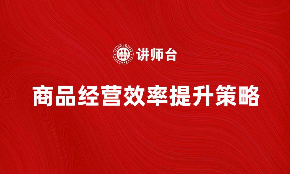 文章提升商品经营效率的十个实用策略的缩略图