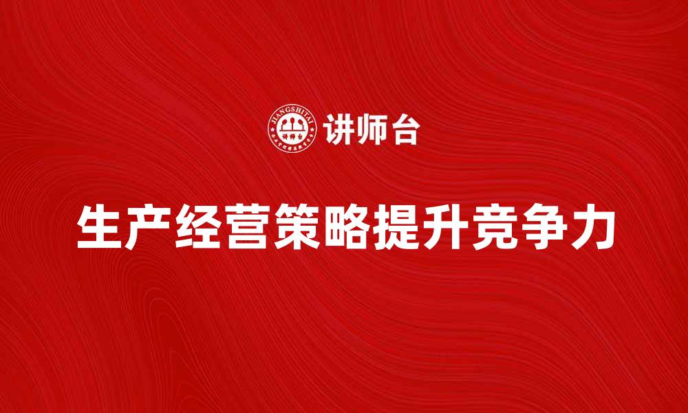 文章提升企业竞争力的生产经营策略解析的缩略图