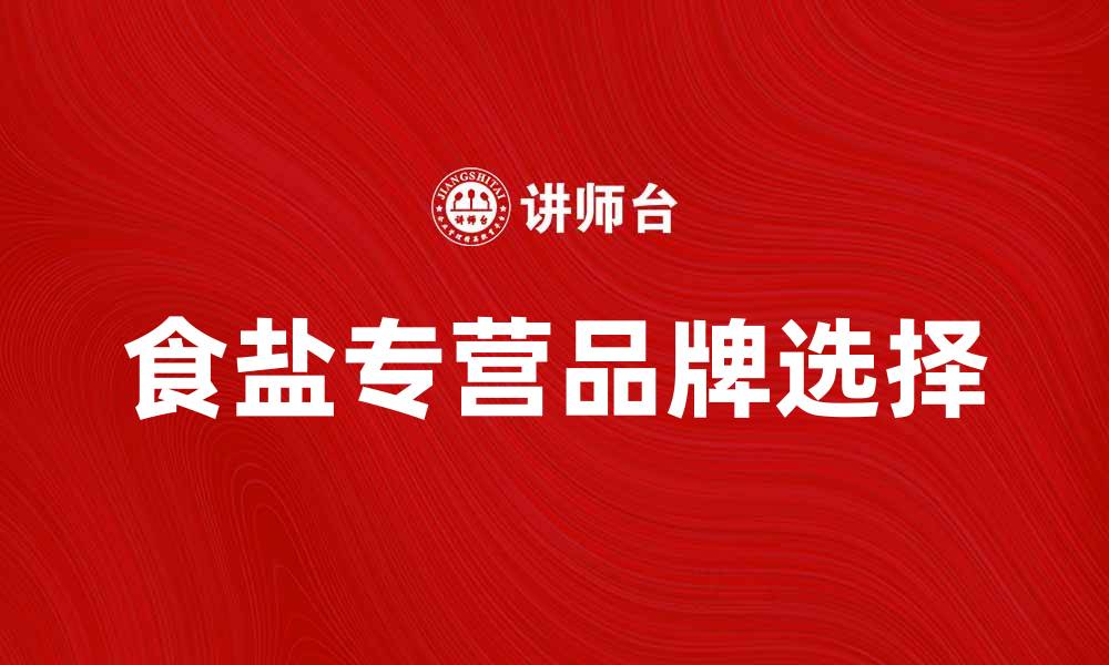 文章提升生活品质，选择食盐专营品牌更放心的缩略图