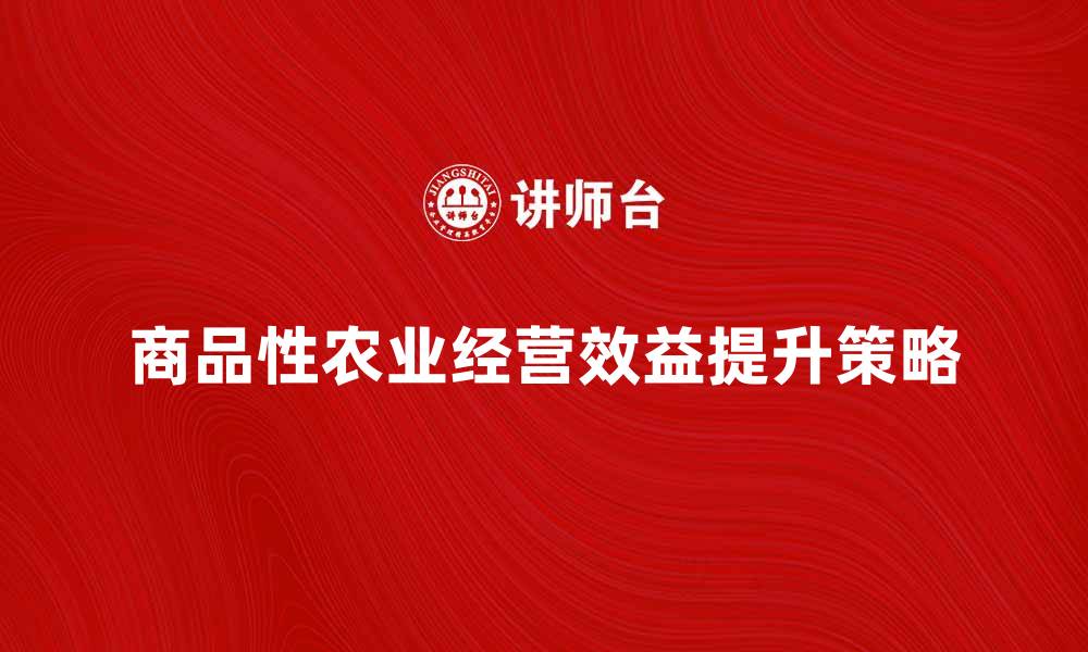 文章提升商品性农业经营效益的关键策略与技巧的缩略图