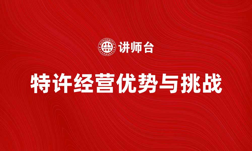 文章特许经营的优势与挑战解析，助你成功创业的缩略图