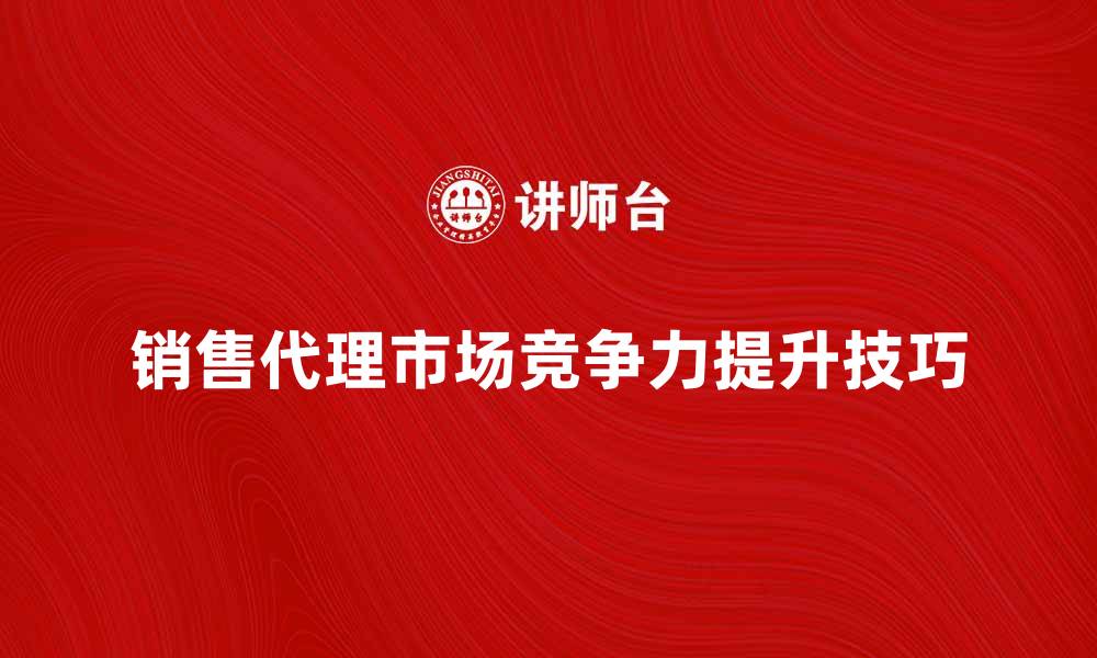 文章销售代理如何提升产品市场竞争力技巧分享的缩略图