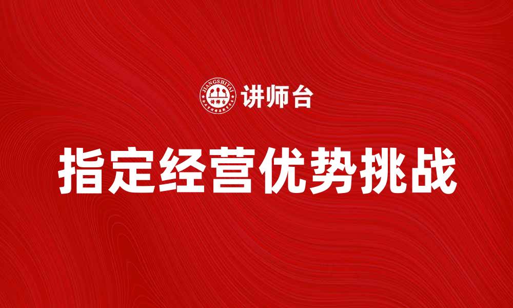 文章指定经营的优势与挑战解析的缩略图