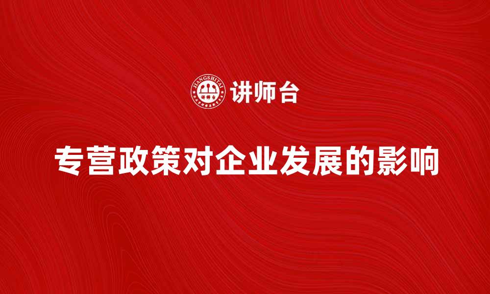 文章专营政策对企业发展的重要性分析与解读的缩略图