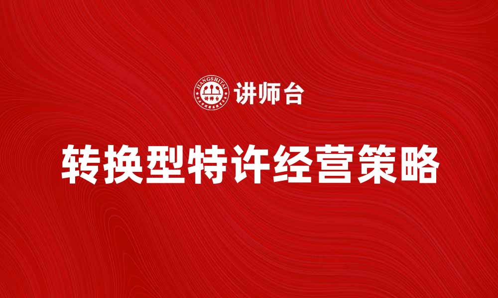 文章探索转换型特许经营的成功秘诀与实用策略的缩略图