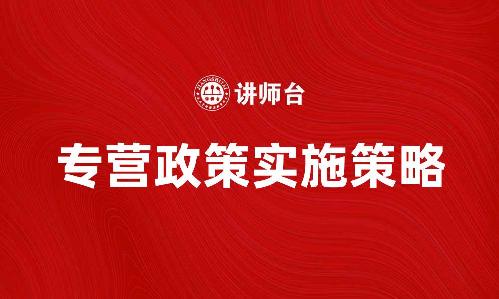 文章专营政策对企业发展的重要影响与实施策略的缩略图