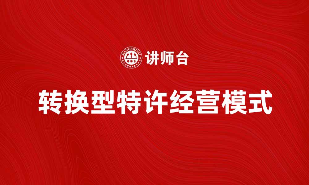 文章转换型特许经营：助力企业创新与发展新模式的缩略图