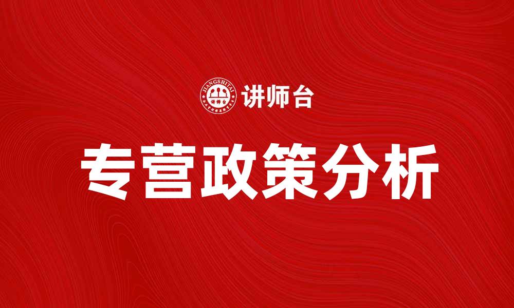 文章专营政策解读：如何推动企业发展与市场竞争的缩略图