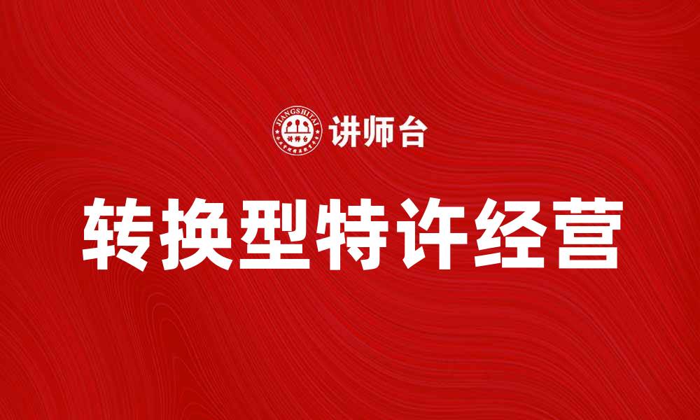 文章探索转换型特许经营的优势与挑战的缩略图