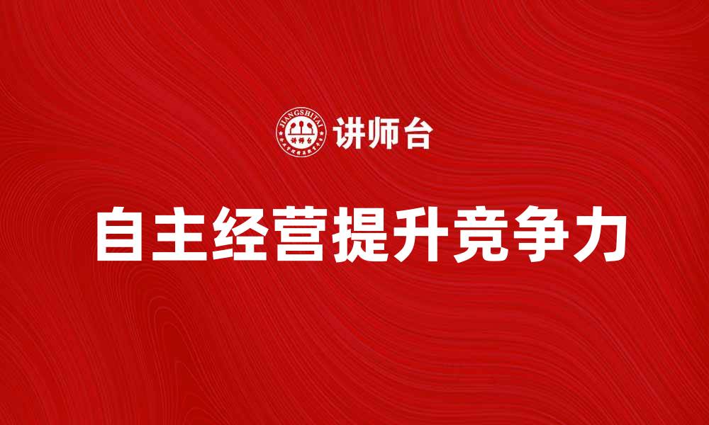 文章自主经营如何提升企业竞争力与市场份额的缩略图