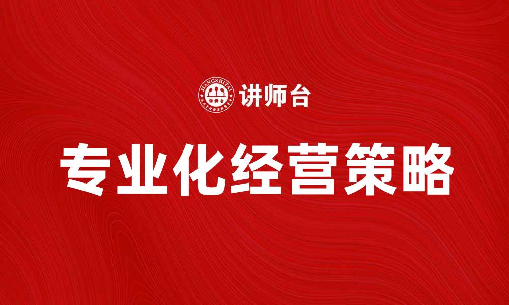 文章专业化经营助力企业提升市场竞争力的缩略图