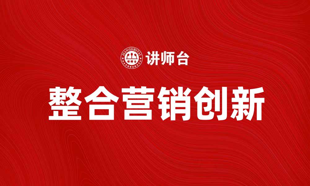 文章整合营销创新助力品牌快速提升市场竞争力的缩略图