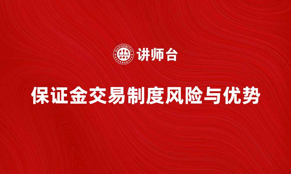 文章全面解析保证金交易制度的优势与风险的缩略图