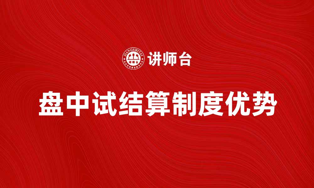 文章盘中试结算制度的优势与实施策略解析的缩略图