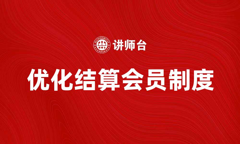 文章优化结算会员制度，提高客户忠诚度的有效策略的缩略图