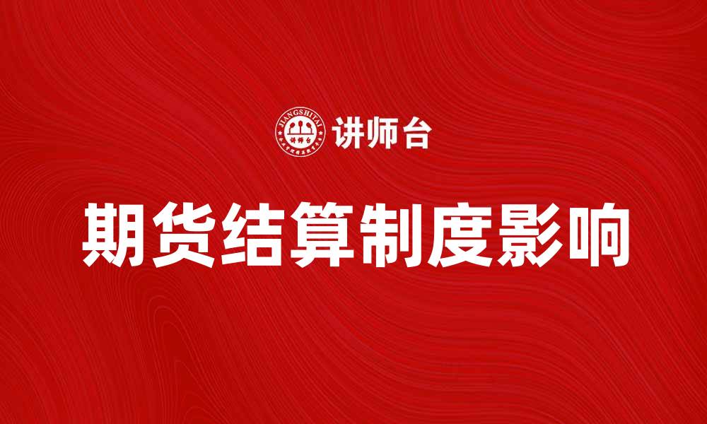 文章期货结算制度如何影响投资者交易决策与风险管理的缩略图