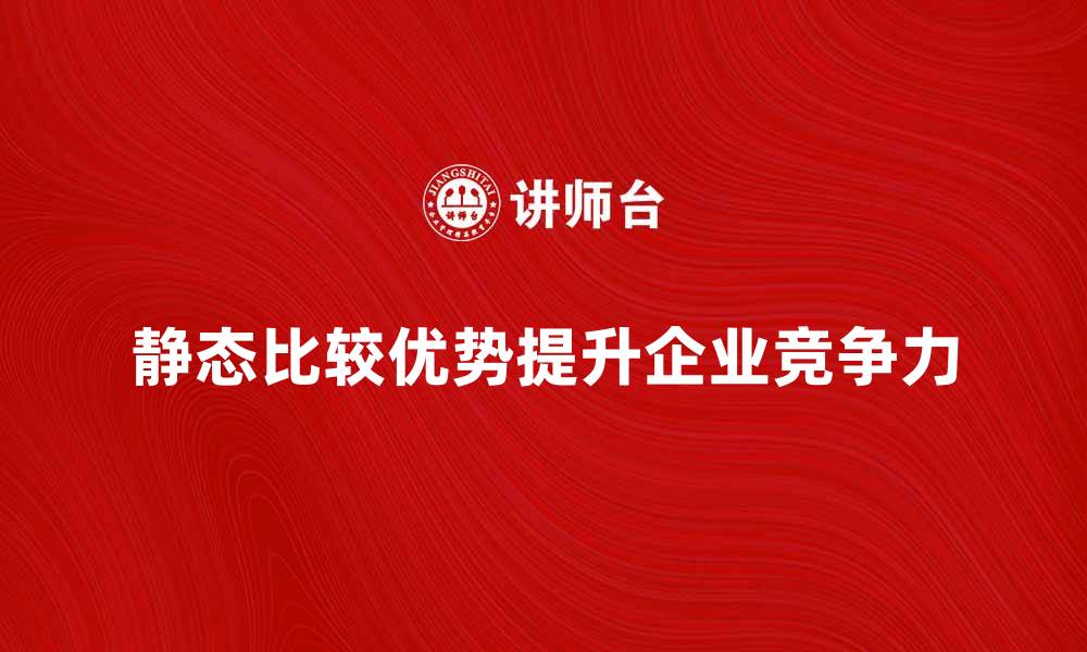 文章如何利用静态比较优势提升企业竞争力的缩略图