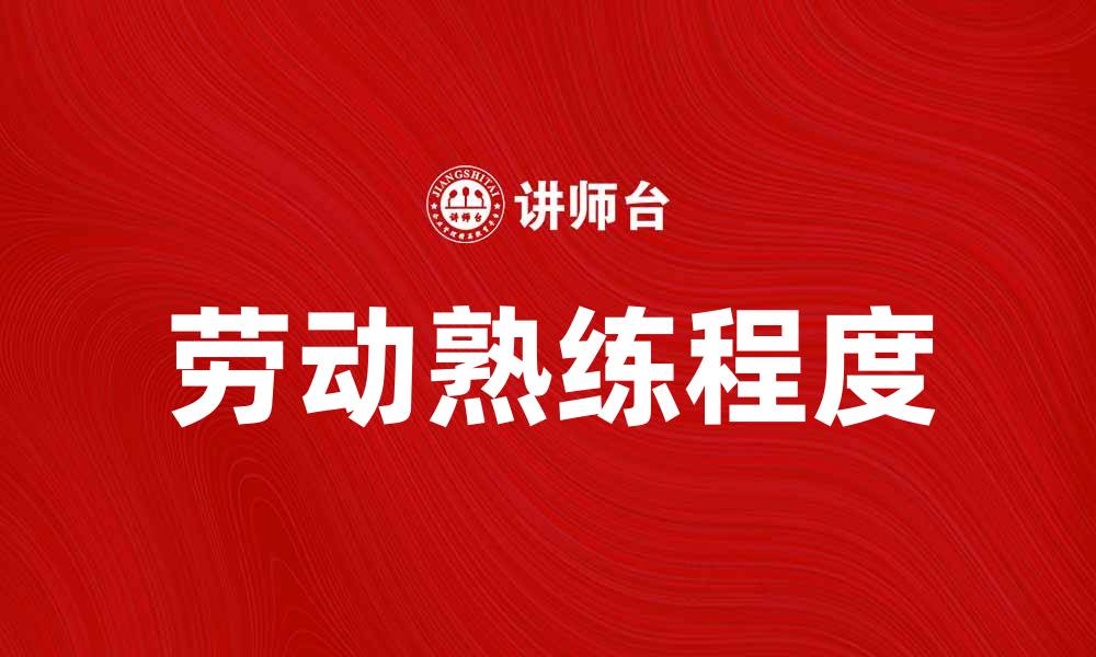 文章深入解析劳动熟练说的核心理念与应用价值的缩略图
