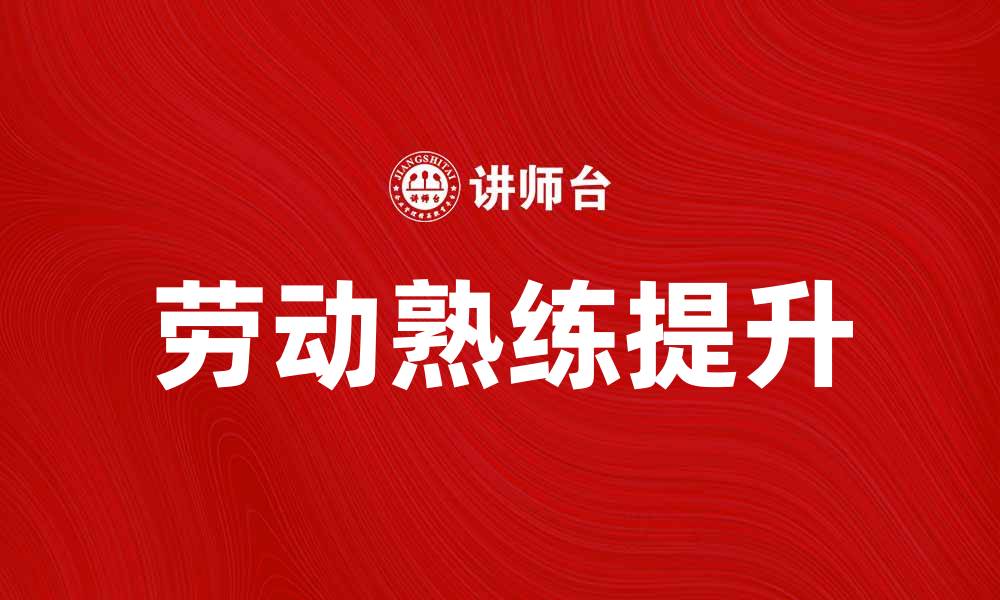文章劳动熟练说：提升技能与职业发展的关键解析的缩略图