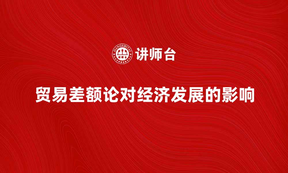 文章深入解析贸易差额论对经济发展的影响的缩略图