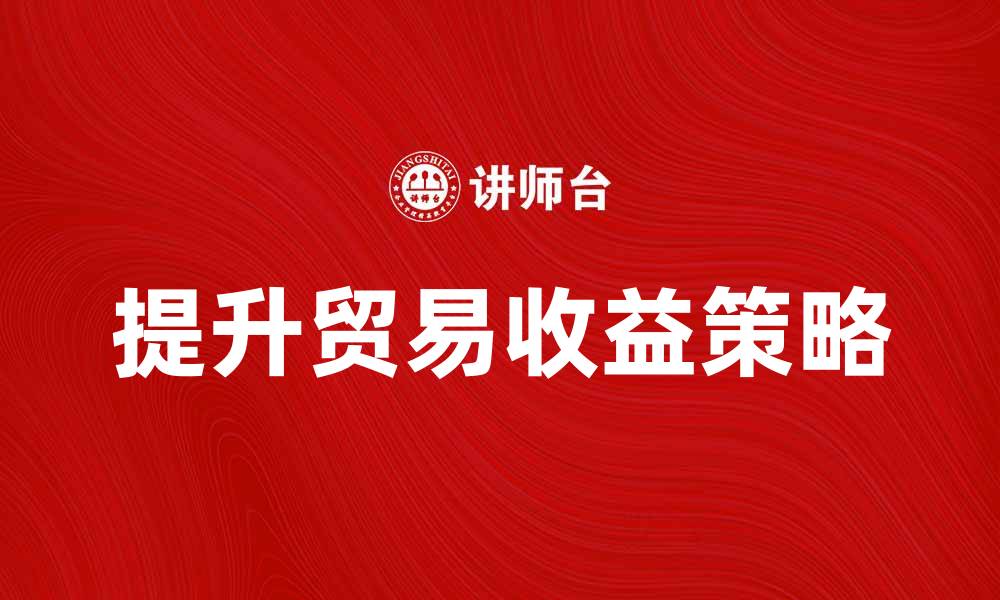 文章提升贸易收益的有效策略与方法解析的缩略图