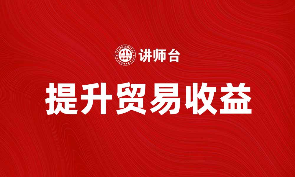 文章如何提升贸易收益，实现经济增长新突破的缩略图