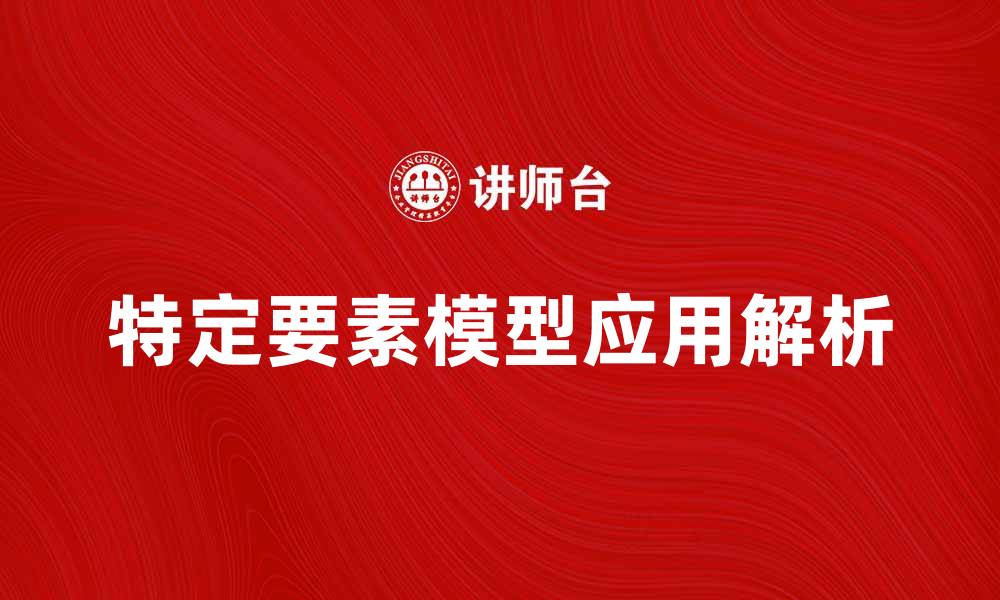 文章深入解析特定要素模型的应用与优势的缩略图