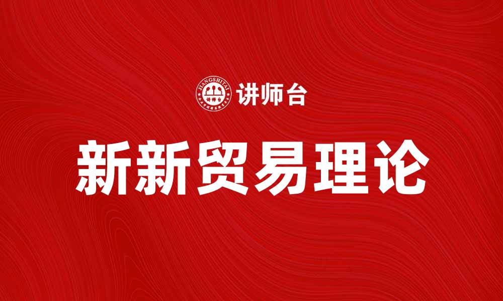 文章新新贸易理论解析：推动全球经济发展的新动力的缩略图