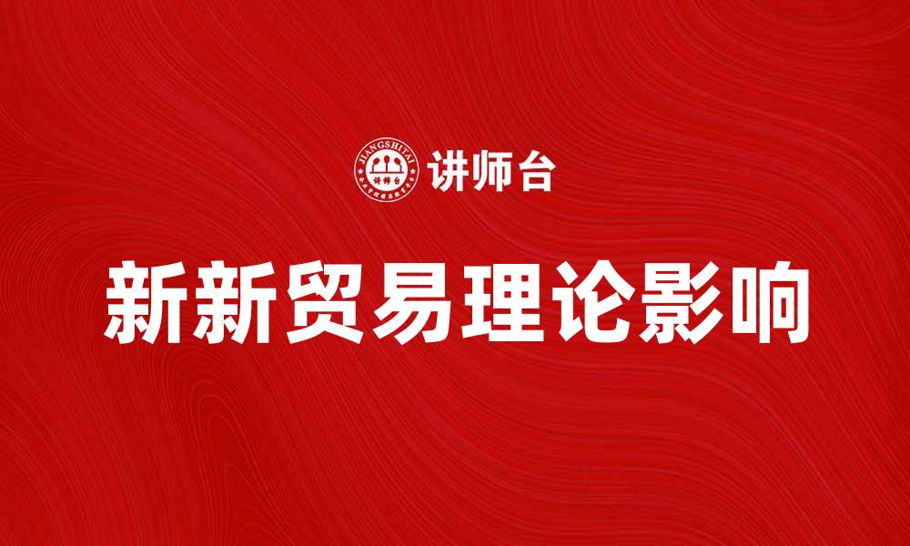 文章深入解析新新贸易理论对全球经济的影响的缩略图