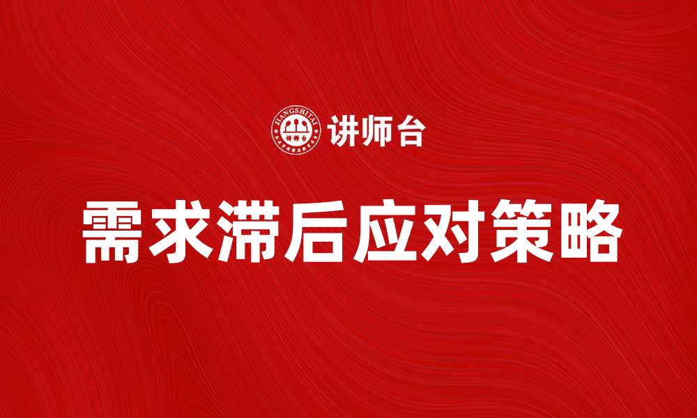 文章应对需求滞后：提升企业市场竞争力的策略的缩略图
