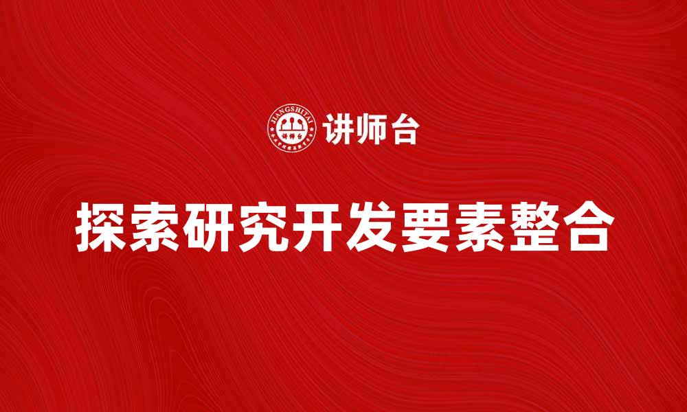 文章探索研究开发要素说的核心理念与实践应用的缩略图