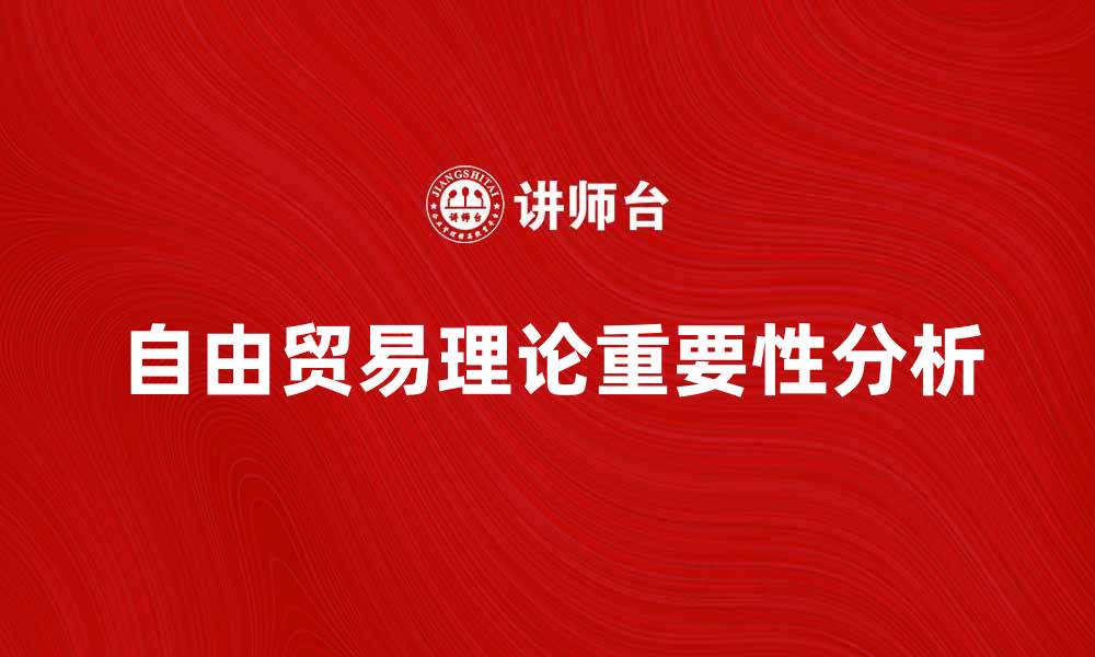 文章自由贸易理论在全球经济中的重要性分析的缩略图