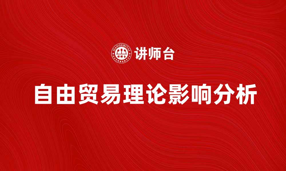 文章自由贸易理论对全球经济发展的影响分析的缩略图