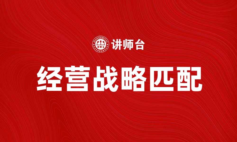 文章经营战略匹配：提升企业竞争力的关键策略的缩略图