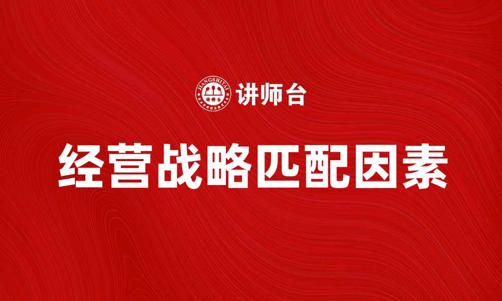 文章经营战略匹配的关键因素与成功案例分析的缩略图