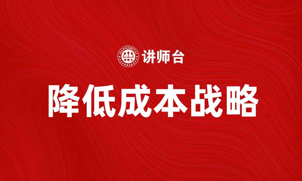 文章降低成本战略助力企业提升竞争力与盈利能力的缩略图
