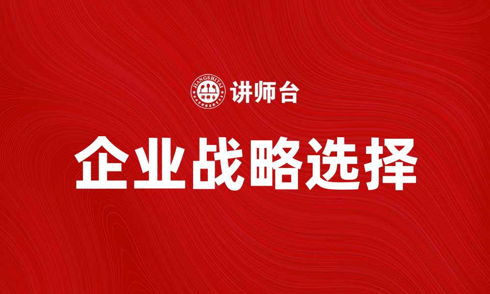 文章企业战略选择：如何制定有效的商业发展路径的缩略图