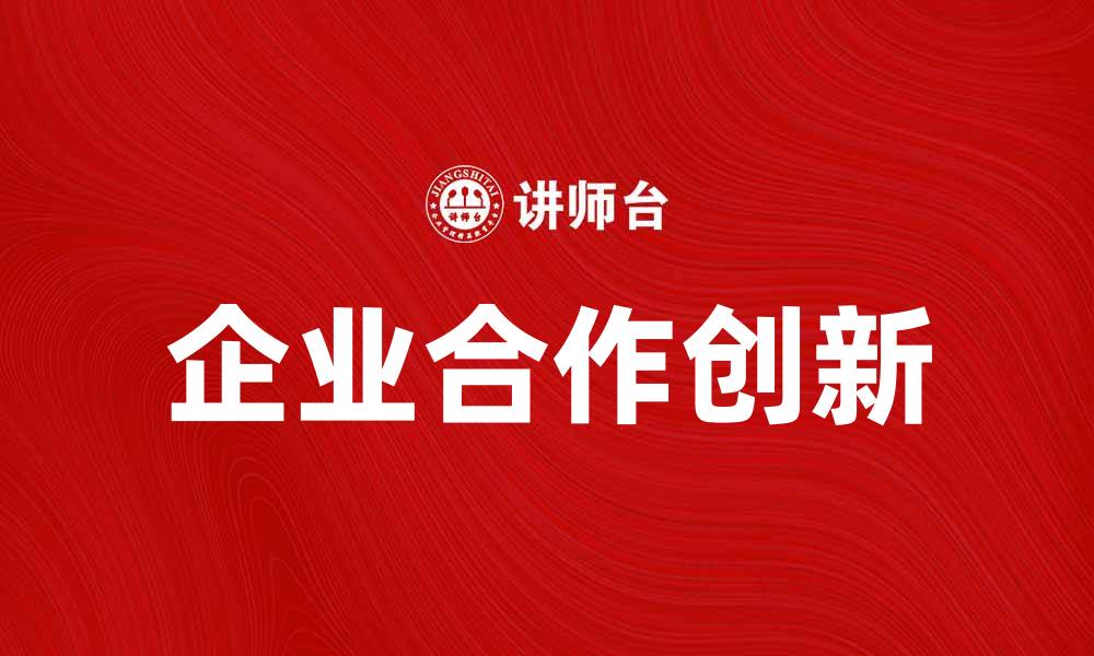 文章企业合作助力创新发展，开启双赢新局面的缩略图