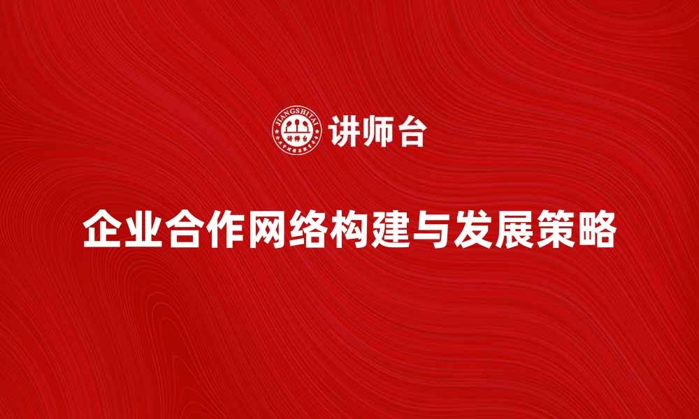 文章企业合作网络的构建与发展策略解析的缩略图