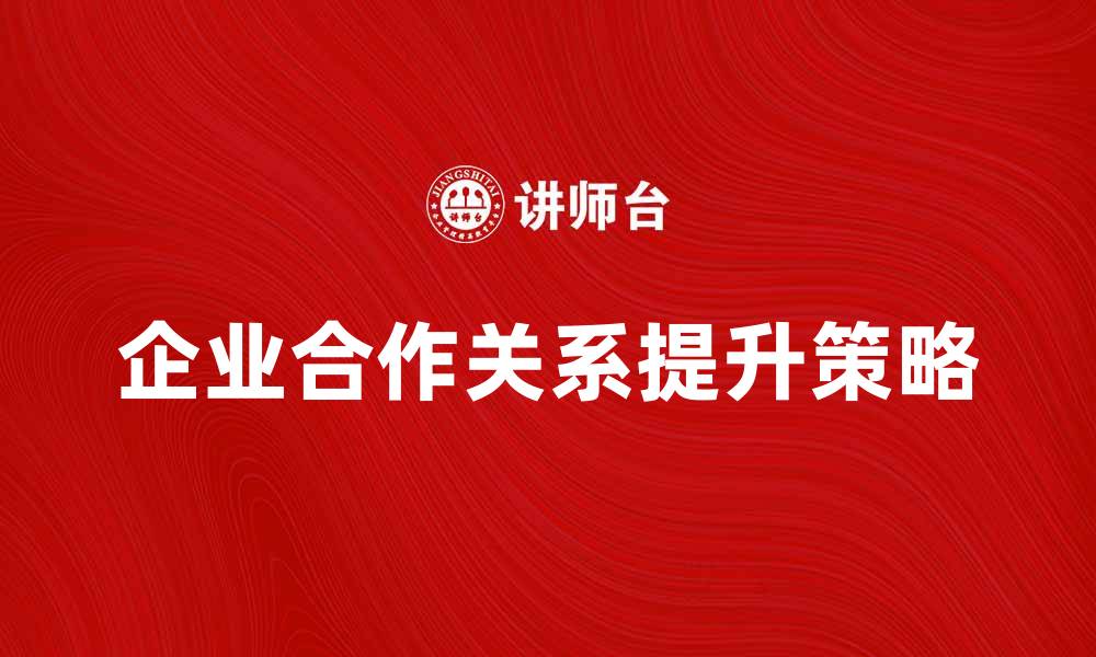 文章提升企业合作关系的有效策略与实践分享的缩略图