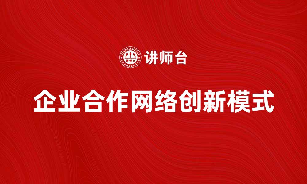 文章探索企业合作网络的创新模式与发展趋势的缩略图