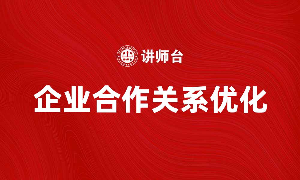 文章优化企业合作关系，实现共赢发展新模式的缩略图