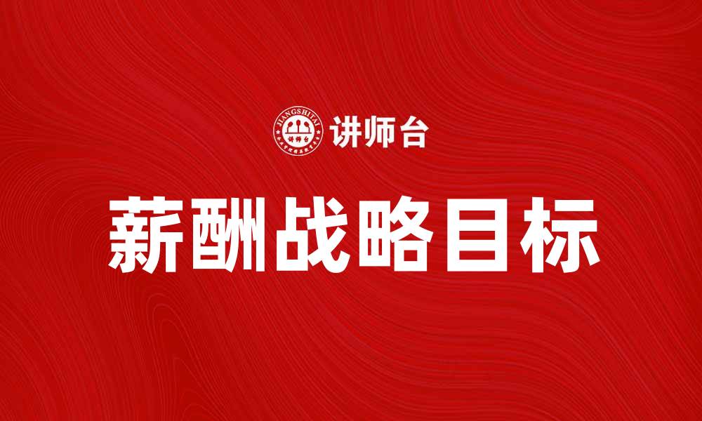 文章薪酬战略目标的制定与实施对企业发展的重要性的缩略图