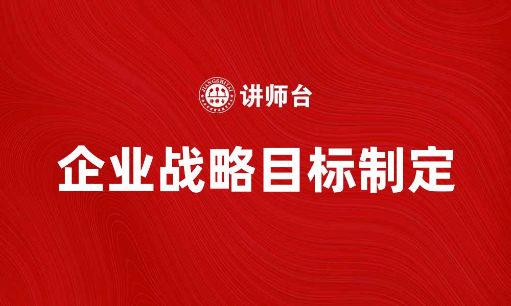 文章制定企业战略目标的关键步骤与挑战解析的缩略图