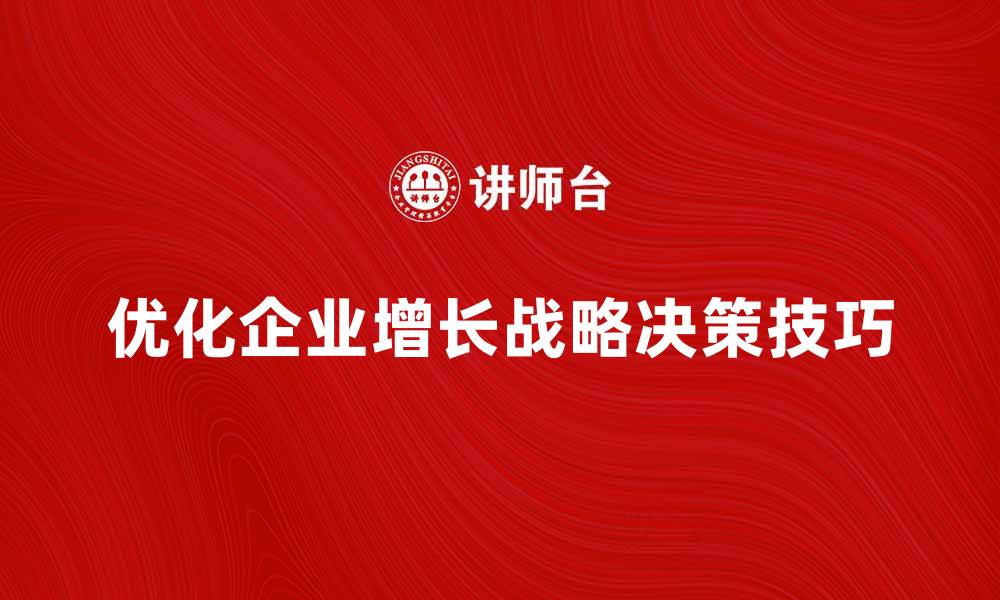 文章优化企业增长的战略决策技巧与方法的缩略图