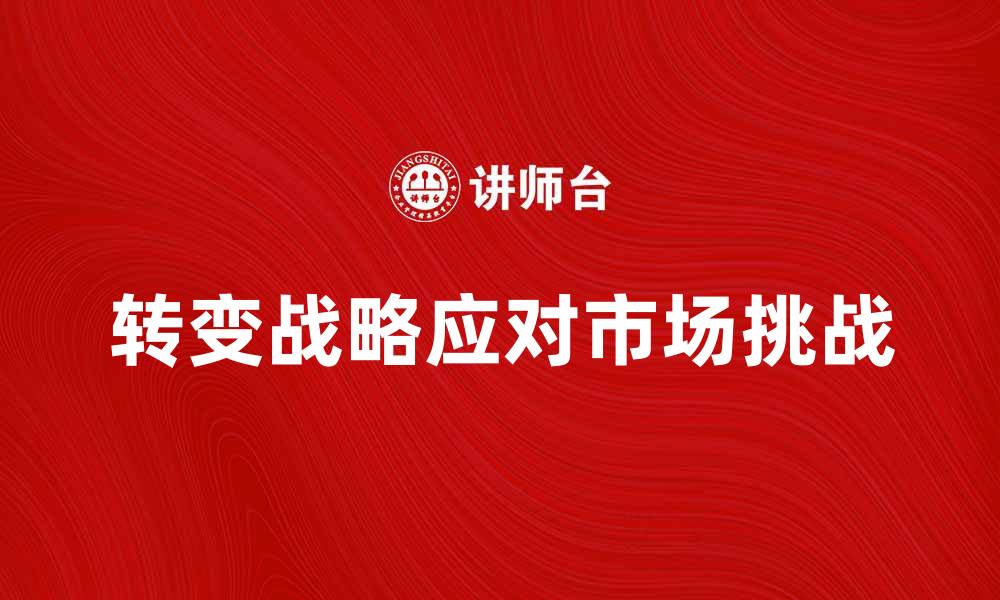 文章转变战略：企业如何应对市场变化与挑战的缩略图